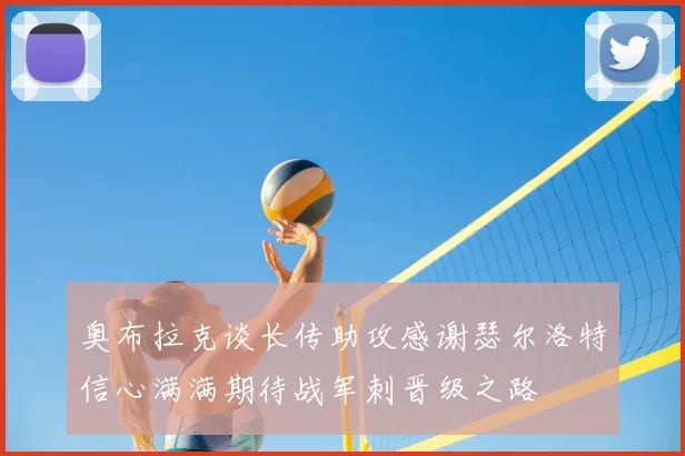 奥布拉克谈长传助攻感谢瑟尔洛特信心满满期待战军刺晋级之路