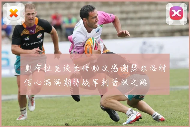 奥布拉克谈长传助攻感谢瑟尔洛特信心满满期待战军刺晋级之路