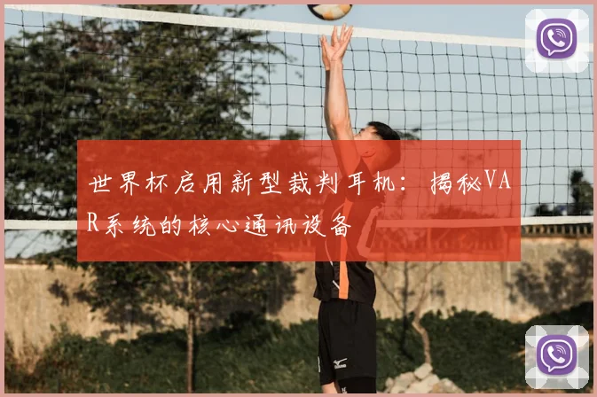 世界杯启用新型裁判耳机：揭秘VAR系统的核心通讯设备