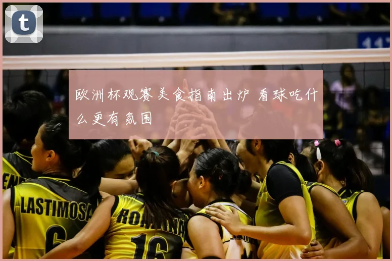 欧洲杯观赛美食指南出炉 看球吃什么更有氛围