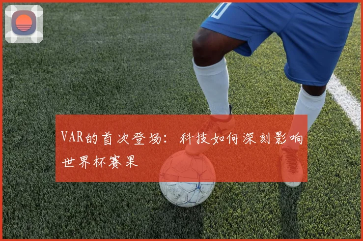 VAR的首次登场：科技如何深刻影响世界杯赛果