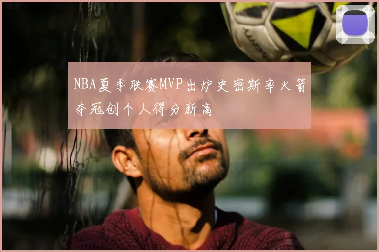 NBA夏季联赛MVP出炉史密斯率火箭夺冠创个人得分新高