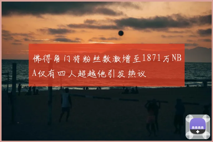 佛得角门将粉丝数激增至1871万NBA仅有四人超越他引发热议