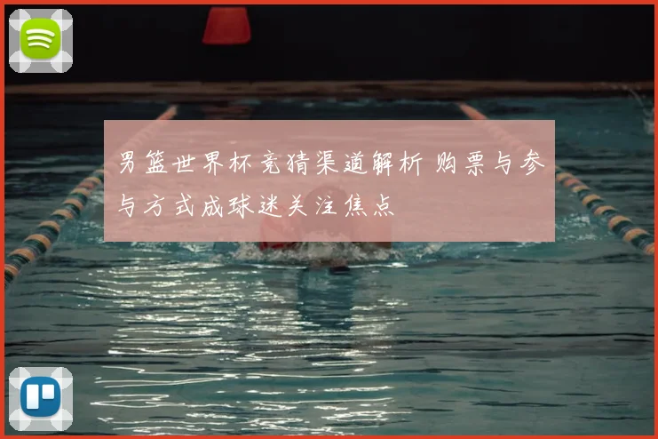 男篮世界杯竞猜渠道解析 购票与参与方式成球迷关注焦点