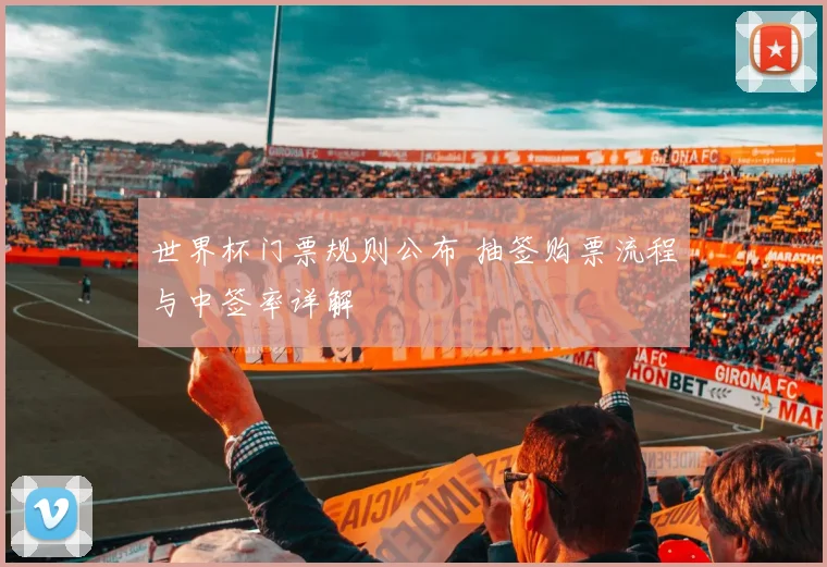 世界杯门票规则公布 抽签购票流程与中签率详解