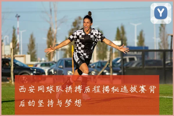 西安网球队拼搏历程揭秘选拔赛背后的坚持与梦想