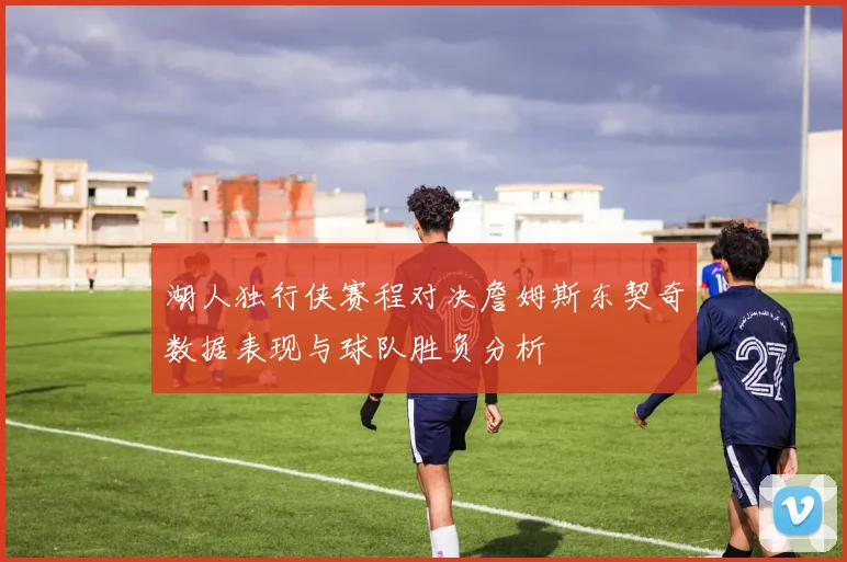 湖人独行侠赛程对决詹姆斯东契奇数据表现与球队胜负分析