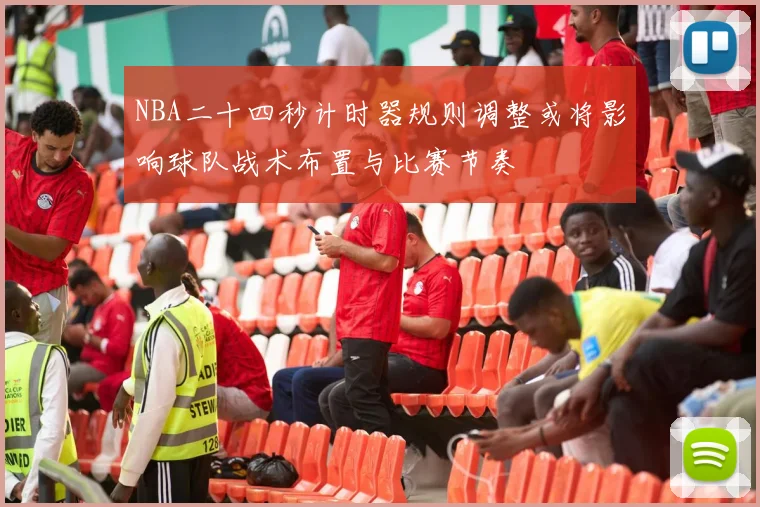 NBA二十四秒计时器规则调整或将影响球队战术布置与比赛节奏