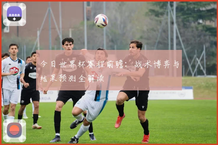 今日世界杯赛程前瞻:战术博弈与结果预测全解读