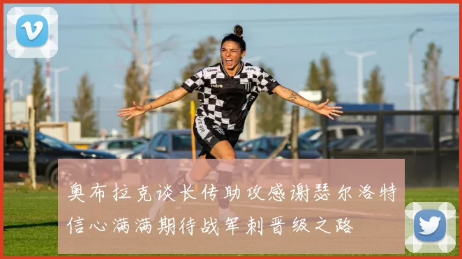 奥布拉克谈长传助攻感谢瑟尔洛特信心满满期待战军刺晋级之路