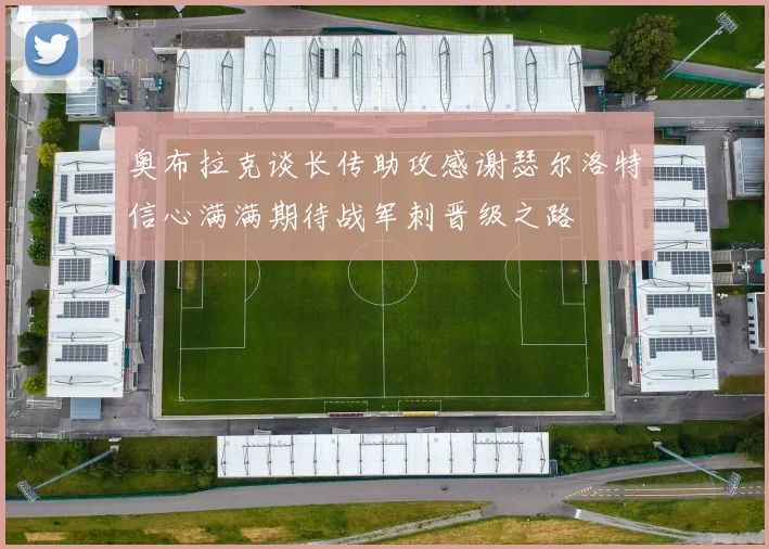 奥布拉克谈长传助攻感谢瑟尔洛特信心满满期待战军刺晋级之路