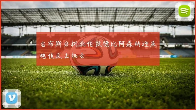 吉布斯分析北伦敦德比阿森纳迎来绝佳反击机会