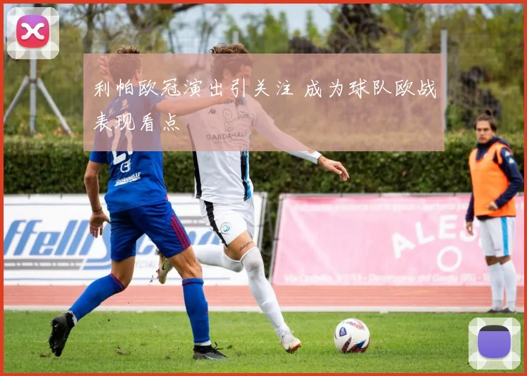 利帕欧冠演出引关注 成为球队欧战表现看点