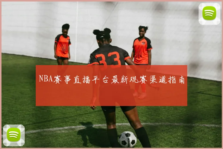 NBA赛事直播平台最新观赛渠道指南