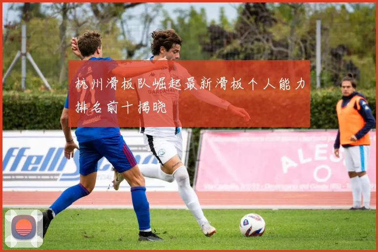 杭州滑板队崛起最新滑板个人能力排名前十揭晓
