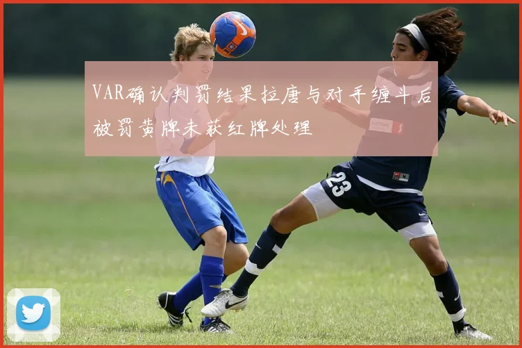 VAR确认判罚结果拉唐与对手缠斗后被罚黄牌未获红牌处理