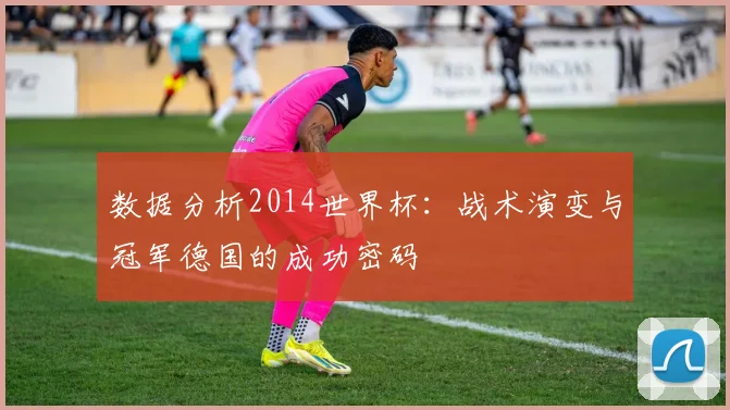 数据分析2014世界杯:战术演变与冠军德国的成功密码