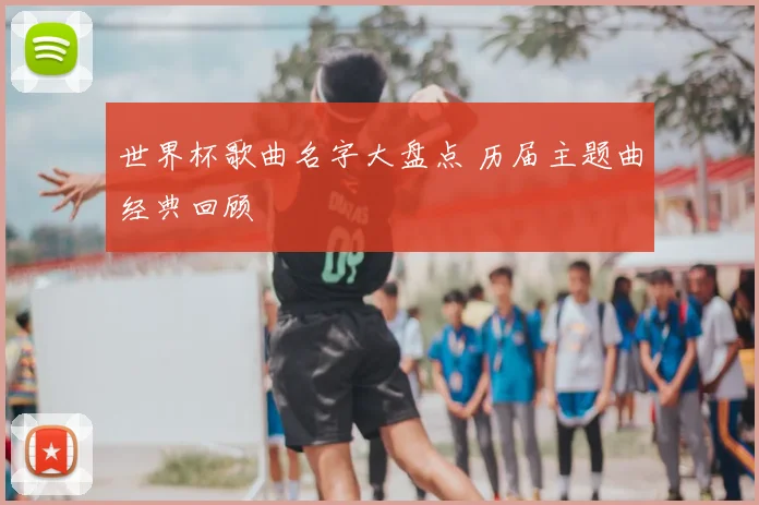 世界杯歌曲名字大盘点 历届主题曲经典回顾