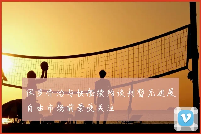 保罗乔治与快船续约谈判暂无进展自由市场前景受关注