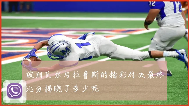 玻利瓦尔与拉鲁斯的精彩对决最终比分揭晓了多少呢