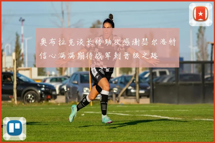 奥布拉克谈长传助攻感谢瑟尔洛特信心满满期待战军刺晋级之路