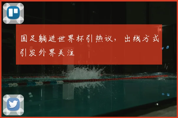 国足躺进世界杯引热议,出线方式引发外界关注
