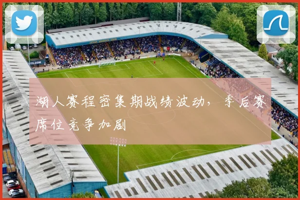 湖人赛程密集期战绩波动，季后赛席位竞争加剧