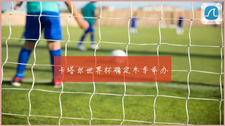 卡塔尔世界杯确定冬季举办
