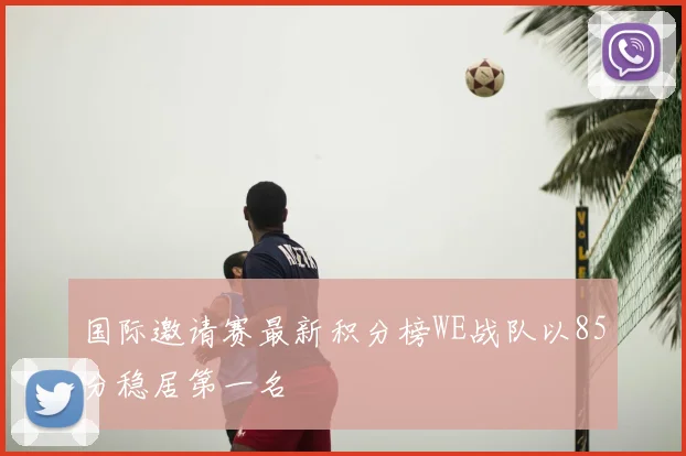 国际邀请赛最新积分榜WE战队以85分稳居第一名