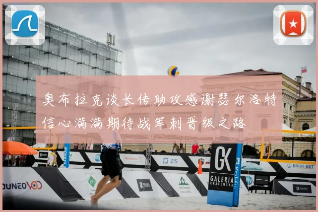 奥布拉克谈长传助攻感谢瑟尔洛特信心满满期待战军刺晋级之路