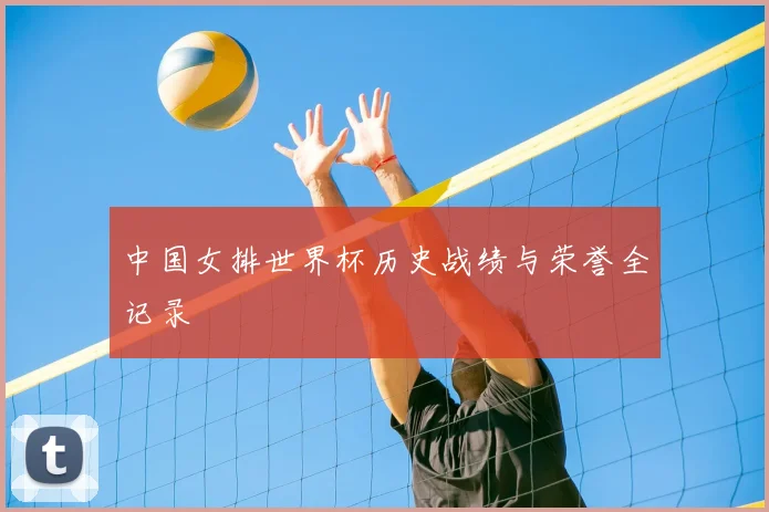 中国女排世界杯历史战绩与荣誉全记录