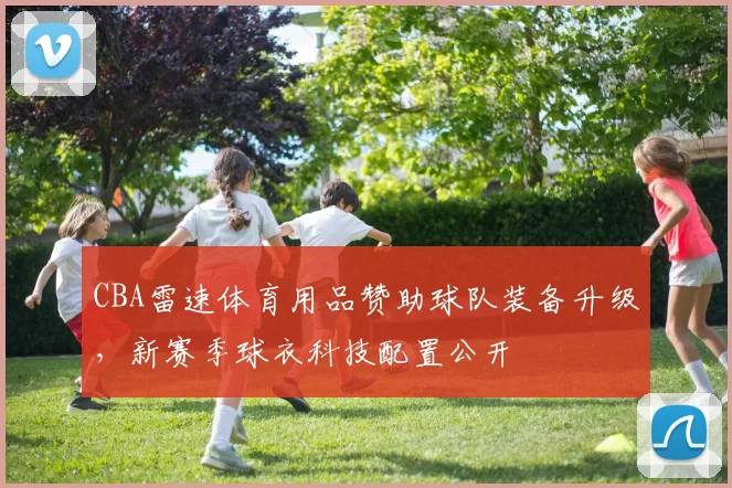 CBA雷速体育用品赞助球队装备升级，新赛季球衣科技配置公开