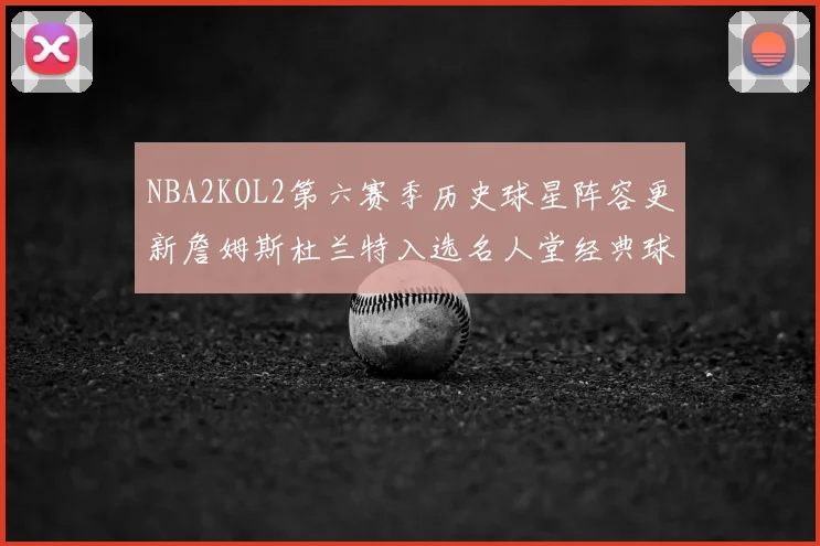 NBA2KOL2第六赛季历史球星阵容更新詹姆斯杜兰特入选名人堂经典球员