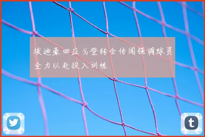 埃迪豪回应戈登转会传闻强调球员全力以赴投入训练