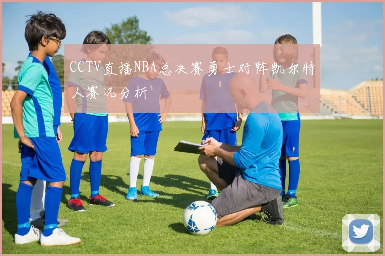 CCTV直播NBA总决赛勇士对阵凯尔特人赛况分析