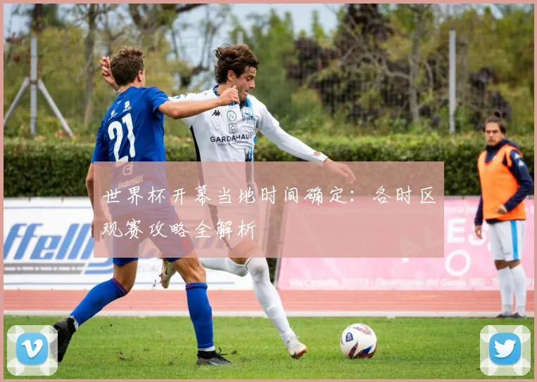 世界杯开幕当地时间确定：各时区观赛攻略全解析