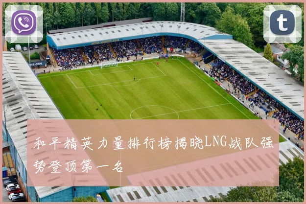 和平精英力量排行榜揭晓LNG战队强势登顶第一名