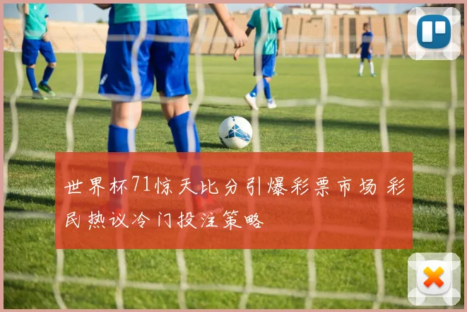 世界杯71惊天比分引爆彩票市场 彩民热议冷门投注策略