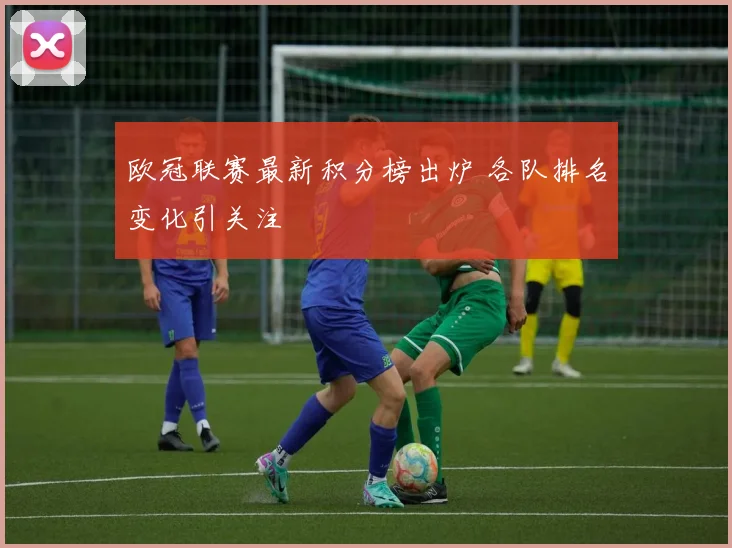 欧冠联赛最新积分榜出炉 各队排名变化引关注