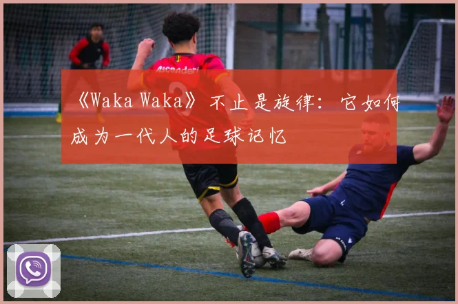 《Waka Waka》不止是旋律:它如何成为一代人的足球记忆