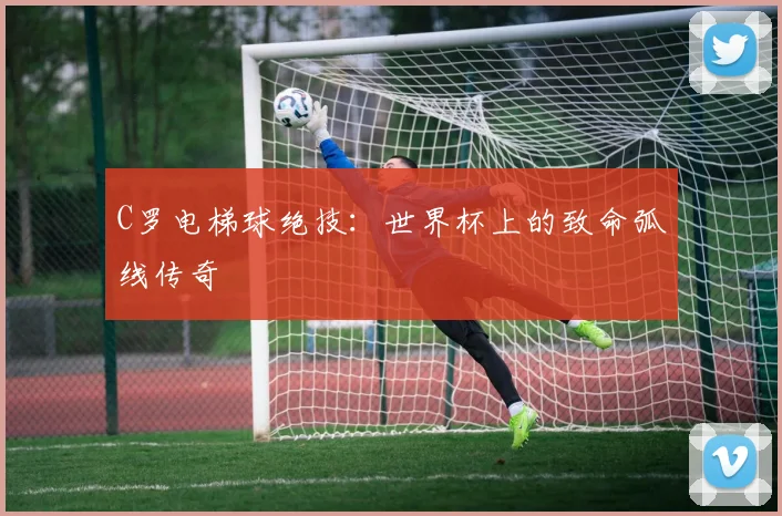 C罗电梯球绝技:世界杯上的致命弧线传奇