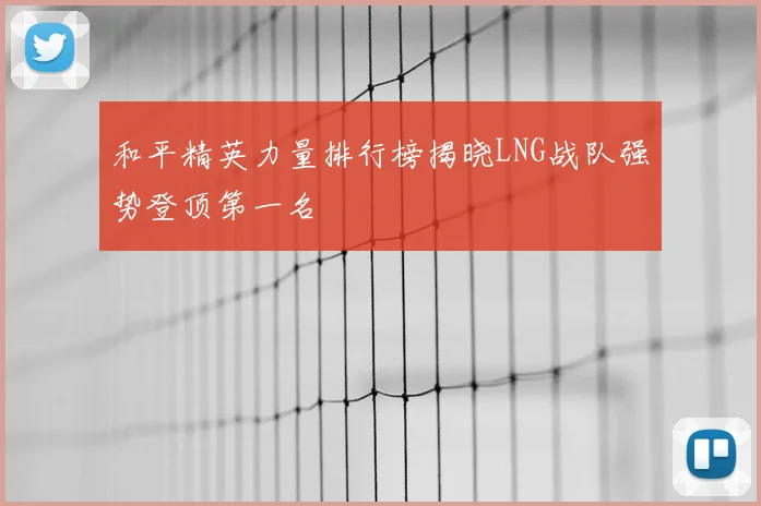 和平精英力量排行榜揭晓LNG战队强势登顶第一名