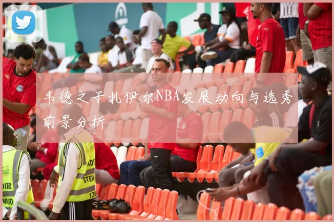 韦德之子扎伊尔NBA发展动向与选秀前景分析