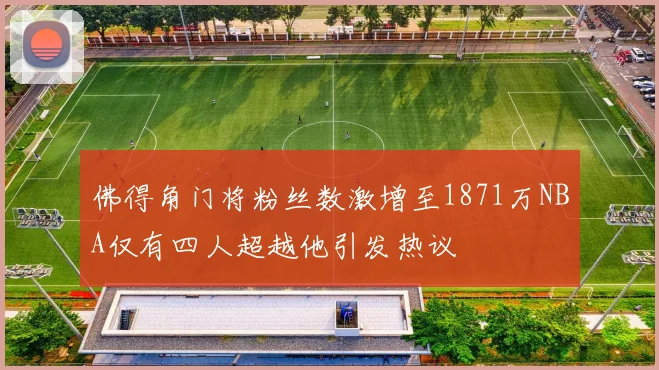 佛得角门将粉丝数激增至1871万NBA仅有四人超越他引发热议