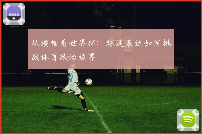 从横幅看世界杯:球迷表达如何挑战体育政治边界