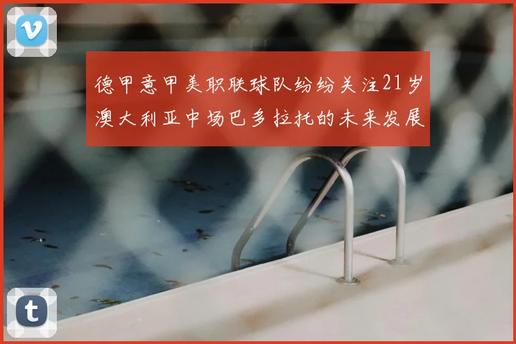 德甲意甲美职联球队纷纷关注21岁澳大利亚中场巴多拉托的未来发展