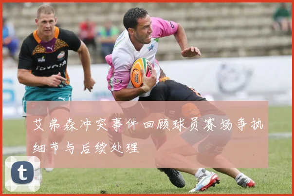 艾弗森冲突事件回顾球员赛场争执细节与后续处理