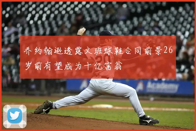 乔约翰逊透露文班球鞋合同前景26岁前有望成为十亿富翁