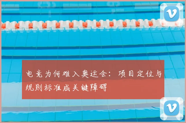 电竞为何难入奥运会:项目定位与规则标准成关键障碍