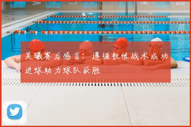 吴曦赛后感言：遵循教练战术成功进球助力球队获胜
